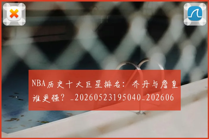 NBA历史十大巨星排名:乔丹与詹皇谁更强?_20260523195040_20260606165619