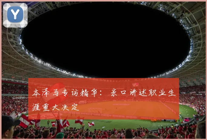 本泽马专访精华:亲口讲述职业生涯重大决定