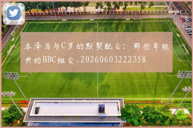 本泽马与C罗的默契配合:那些年经典的BBC组合_20260603222358