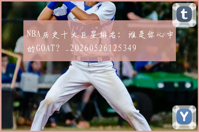 NBA历史十大巨星排名:谁是你心中的GOAT?_20260526125349