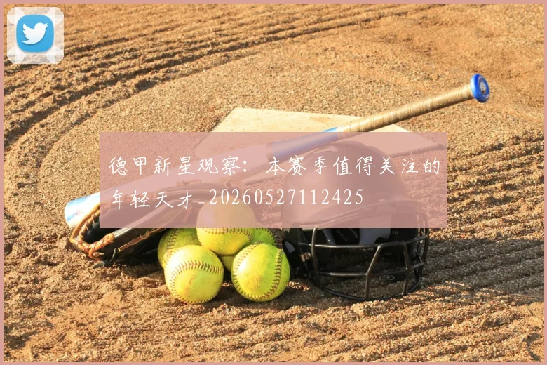 德甲新星观察:本赛季值得关注的年轻天才_20260527112425