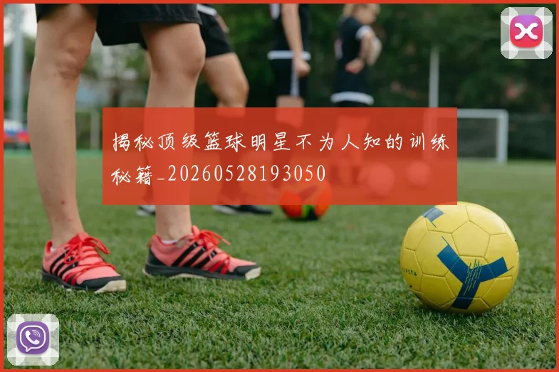揭秘顶级篮球明星不为人知的训练秘籍_20260528193050