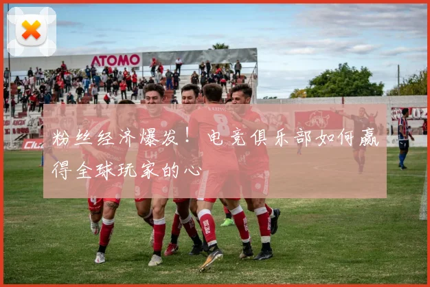 粉丝经济爆发!电竞俱乐部如何赢得全球玩家的心