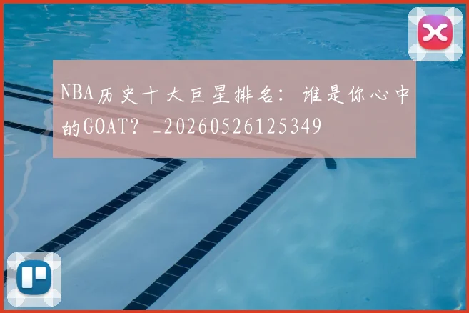 NBA历史十大巨星排名:谁是你心中的GOAT?_20260526125349