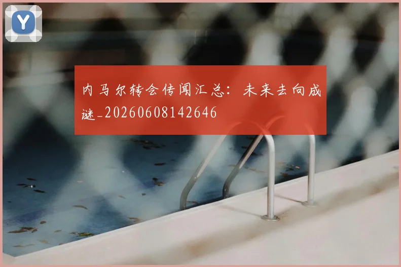 内马尔转会传闻汇总:未来去向成谜_20260608142646