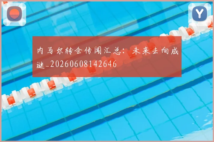 内马尔转会传闻汇总：未来去向成谜_20260608142646
