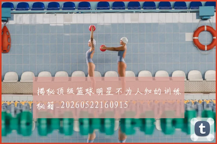 揭秘顶级篮球明星不为人知的训练秘籍_20260522160915