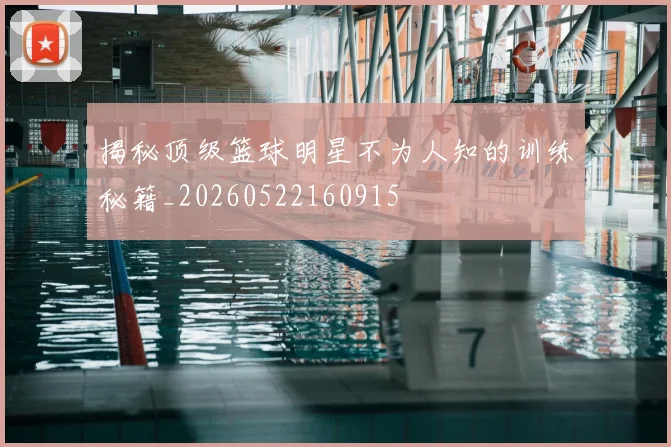 揭秘顶级篮球明星不为人知的训练秘籍_20260522160915